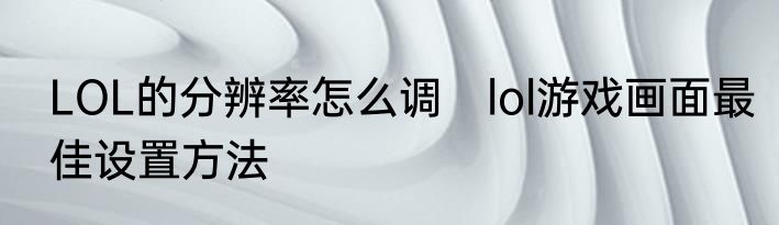 LOL的分辨率怎么调　lol游戏画面最佳设置方法