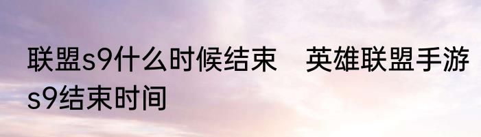 联盟s9什么时候结束　英雄联盟手游s9结束时间