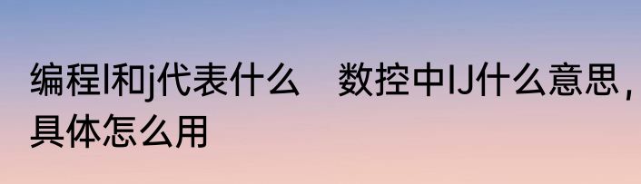 编程l和j代表什么　数控中IJ什么意思，具体怎么用