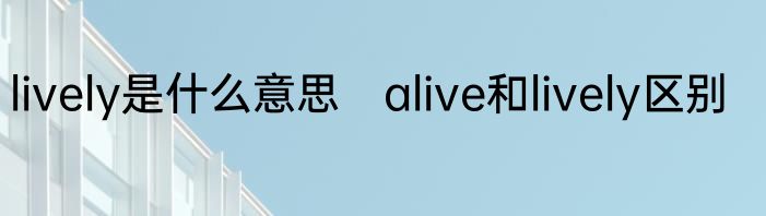 lively是什么意思　alive和lively区别