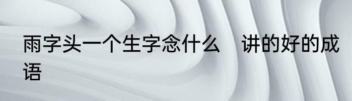 雨字头一个生字念什么　讲的好的成语
