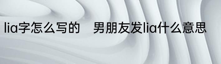 lia字怎么写的　男朋友发lia什么意思