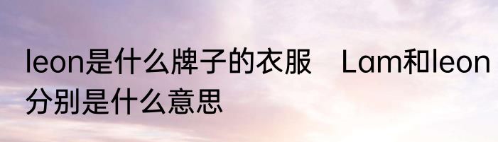 leon是什么牌子的衣服　Lam和leon分别是什么意思
