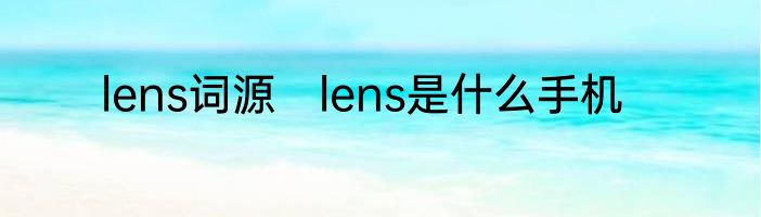 lens词源　lens是什么手机