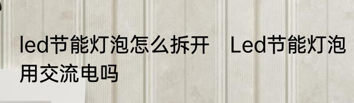 led节能灯泡怎么拆开　Led节能灯泡用交流电吗