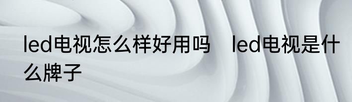 led电视怎么样好用吗　led电视是什么牌子