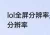 lol全屏分辨率是多少　英雄联盟全屏分辨率