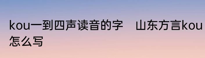 kou一到四声读音的字　山东方言kou怎么写