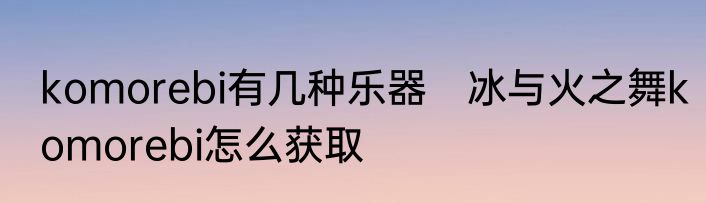 komorebi有几种乐器　冰与火之舞komorebi怎么获取