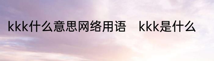 kkk什么意思网络用语　kkk是什么