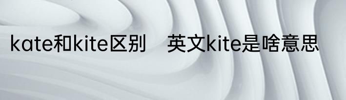 kate和kite区别　英文kite是啥意思