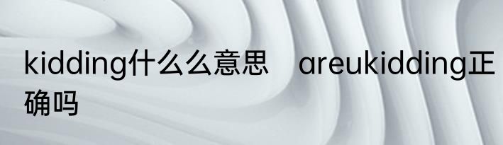 kidding什么么意思　areukidding正确吗
