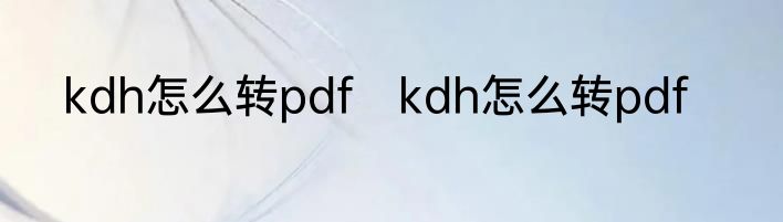 kdh怎么转pdf　kdh怎么转pdf