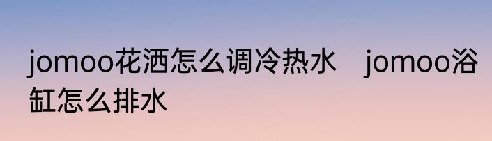 jomoo花洒怎么调冷热水　jomoo浴缸怎么排水