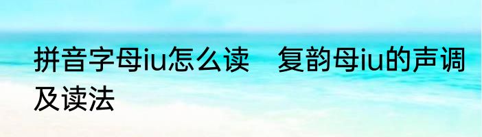 拼音字母iu怎么读　复韵母iu的声调及读法