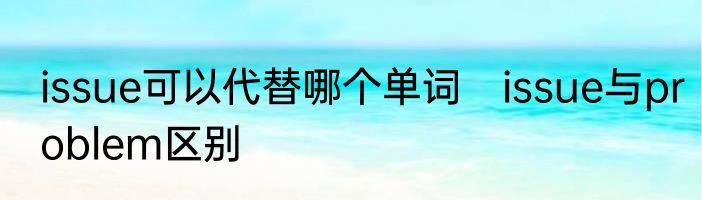 issue可以代替哪个单词　issue与problem区别