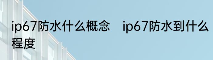 ip67防水什么概念　ip67防水到什么程度