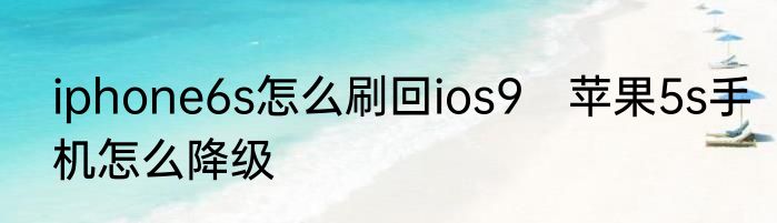 iphone6s怎么刷回ios9　苹果5s手机怎么降级