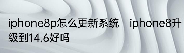 iphone8p怎么更新系统　iphone8升级到14.6好吗