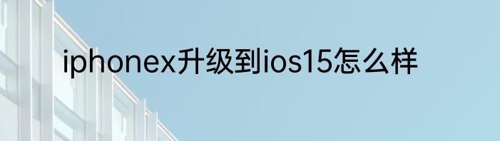 iphonex升级到ios15怎么样