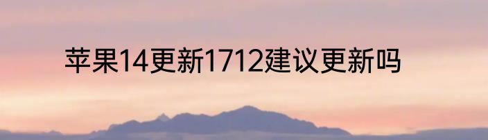 苹果14更新1712建议更新吗