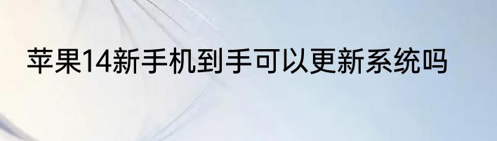 苹果14新手机到手可以更新系统吗