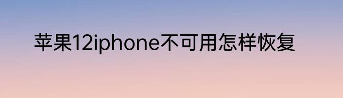 苹果12iphone不可用怎样恢复