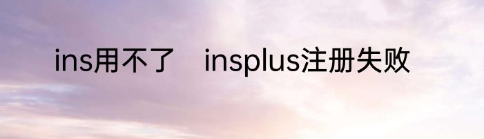 ins用不了　insplus注册失败
