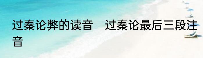 过秦论弊的读音　过秦论最后三段注音