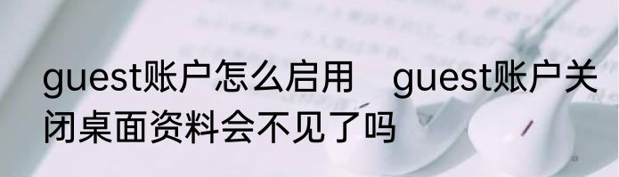 guest账户怎么启用　guest账户关闭桌面资料会不见了吗
