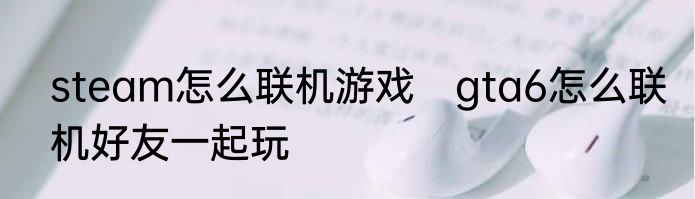 steam怎么联机游戏　gta6怎么联机好友一起玩