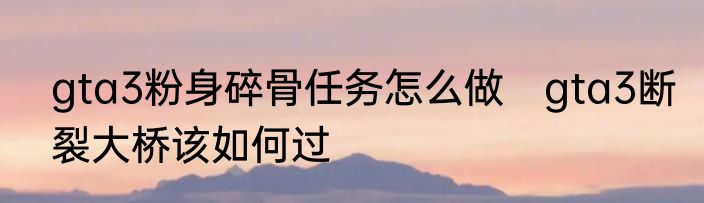 gta3粉身碎骨任务怎么做　gta3断裂大桥该如何过