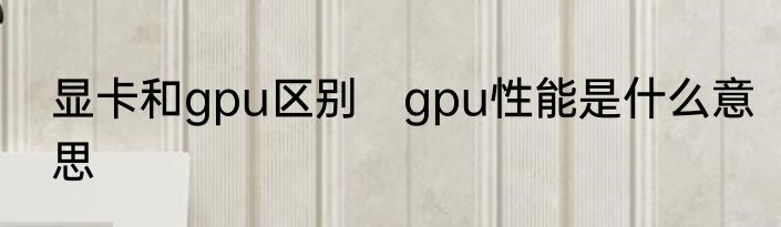 显卡和gpu区别　gpu性能是什么意思