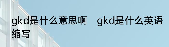 gkd是什么意思啊　gkd是什么英语缩写