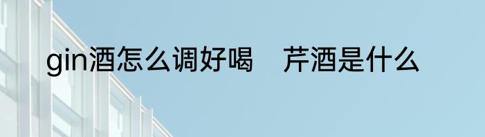 gin酒怎么调好喝　芹酒是什么