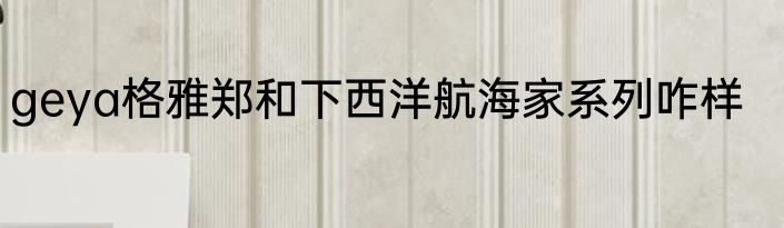 geya格雅郑和下西洋航海家系列咋样