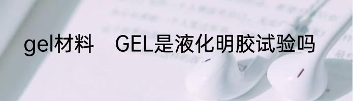 gel材料　GEL是液化明胶试验吗