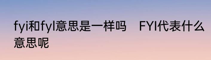 fyi和fyl意思是一样吗　FYI代表什么意思呢