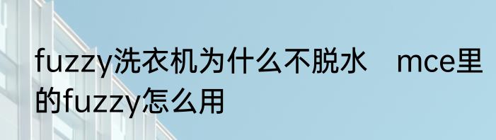 fuzzy洗衣机为什么不脱水　mce里的fuzzy怎么用
