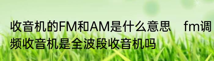 收音机的FM和AM是什么意思　fm调频收音机是全波段收音机吗