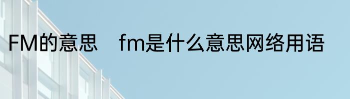 FM的意思　fm是什么意思网络用语