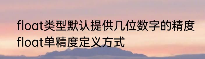 float类型默认提供几位数字的精度　float单精度定义方式