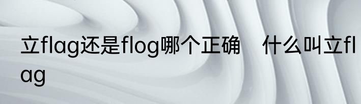 立flag还是flog哪个正确　什么叫立flag