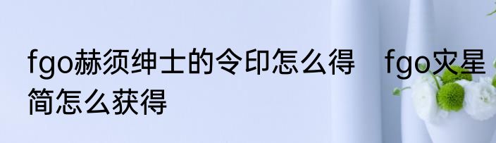 fgo赫须绅士的令印怎么得　fgo灾星简怎么获得