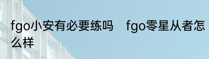 fgo小安有必要练吗　fgo零星从者怎么样
