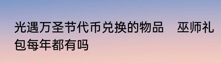 光遇万圣节代币兑换的物品　巫师礼包每年都有吗