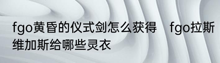 fgo黄昏的仪式剑怎么获得　fgo拉斯维加斯给哪些灵衣