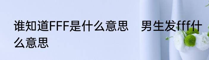 谁知道FFF是什么意思　男生发fff什么意思