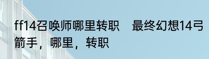 ff14召唤师哪里转职　最终幻想14弓箭手，哪里，转职