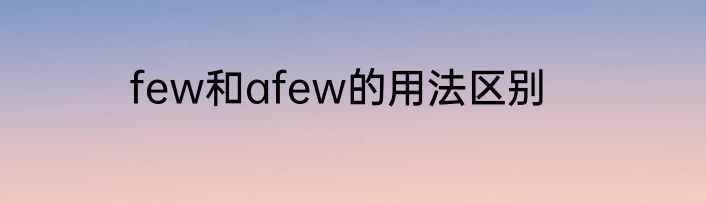 few和afew的用法区别